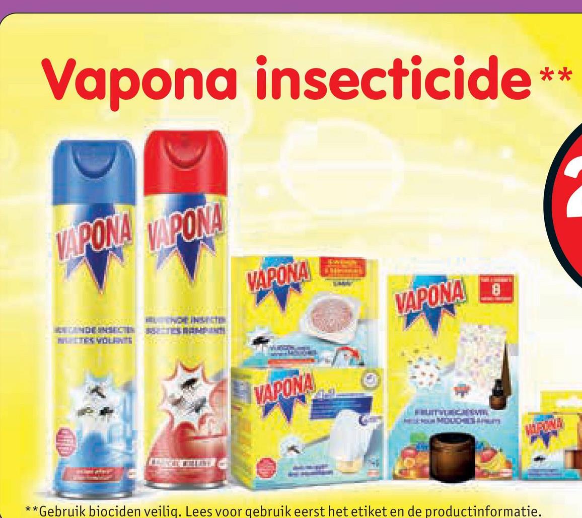 Vapona insecticide **
VAPONA VAPONA
WUTES VOLENTE
VAPONA
VAPONA
VAPONA
MOUCHIESANUM
VAPONE
**
*Gebruik biociden veilig. Lees voor gebruik eerst het etiket en de productinformatie.