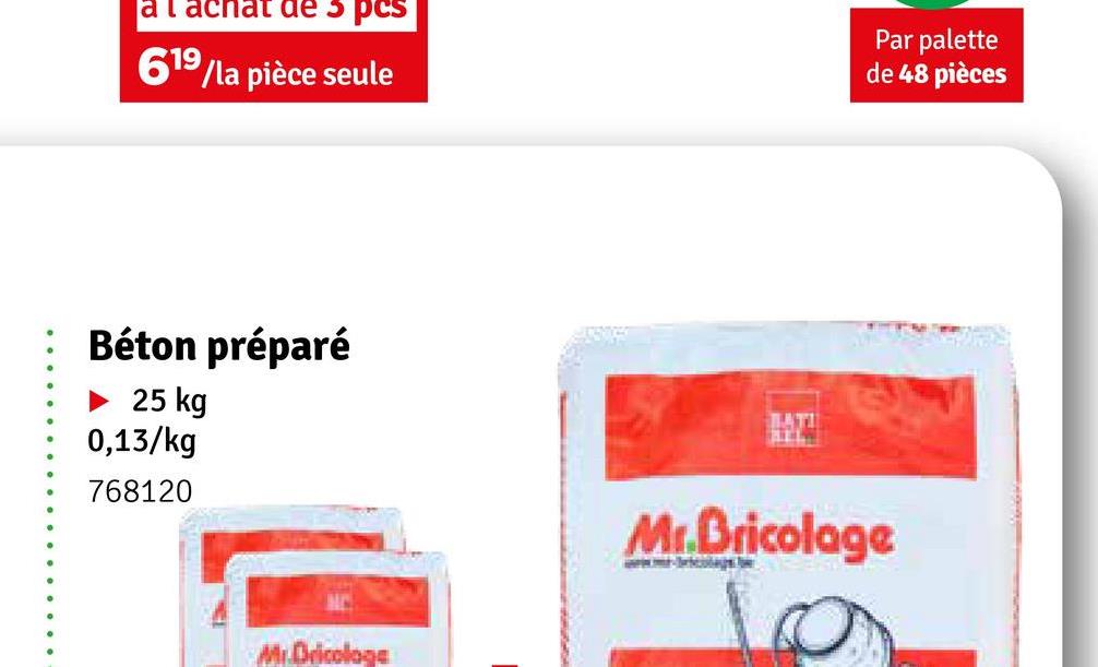 al achat de 5 pcs
619/la pièce seule
Par palette
de 48 pièces
Béton préparé
25 kg
0,13/kg
768120
BATI
Mr.Dricolage
Mr.Bricolage