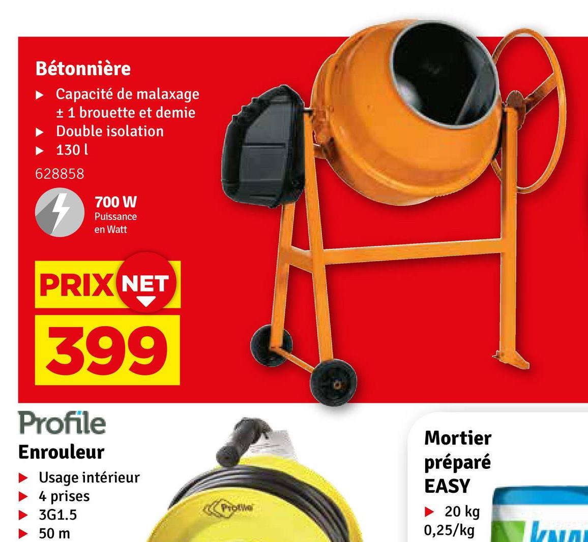 Bétonnière
► Capacité de malaxage
+ 1 brouette et demie
► Double isolation
130
628858
700 W
Puissance
en Watt
PRIX NET
399
Profile
Enrouleur
Usage intérieur
4 prises
3G1.5
50 m
Mortier
préparé
EASY
Protive
20 kg
0,25/kg