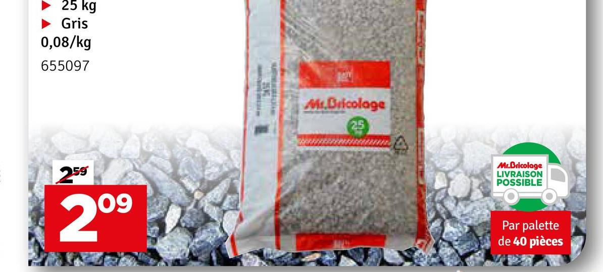 25 kg
► Gris
0,08/kg
655097
259
2
69
09
Mr.Bricolage
25
Mr.Bricolage
LIVRAISON
POSSIBLE
Par palette
de 40 pièces