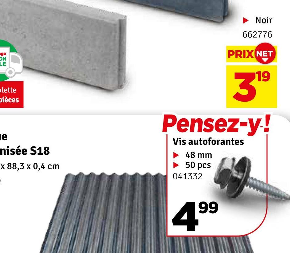 ge
ON
LE
alette
pièces
Noir
662776
PRIX NET
3
19
e
nisée S18
x 88,3 x 0,4 cm
Pensez-y!
Vis autoforantes
48 mm
50 pcs
041332
☑
99