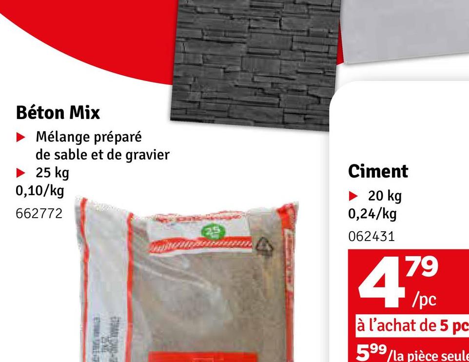 Béton Mix
Mélange préparé
de sable et de gravier
► 25 kg
0,10/kg
662772
Ciment
20 kg
0,24/kg
062431
4799
à l'achat de 5 pc
599/la pièce seule
