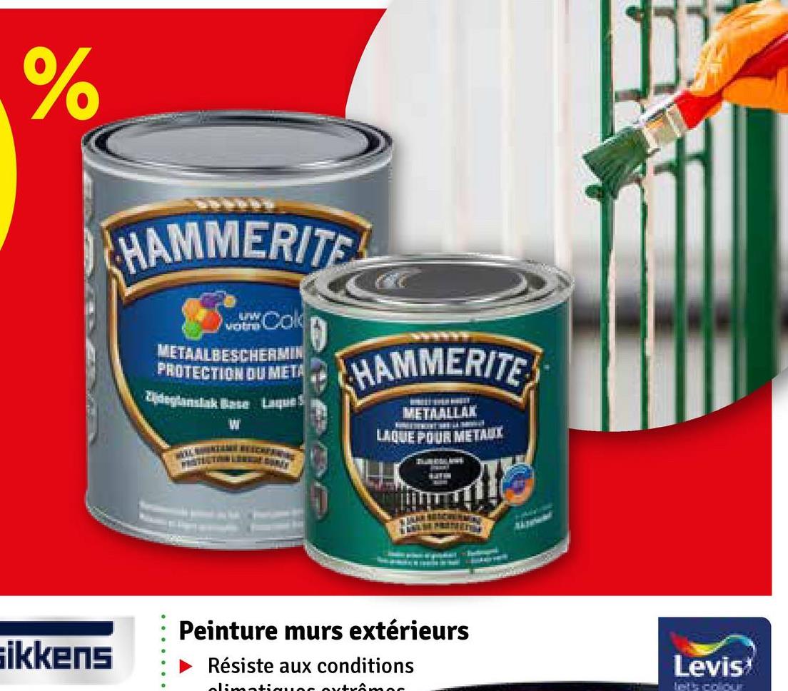 %
HAMMERITE
votre
Col
METAALBESCHERMIN
PROTECTION DU META
Zijdeglanslak Base Laques
W
HAMMERITE
METAALLAK
LAQUE POUR METAUX
sikkens
Peinture murs extérieurs
Résiste aux conditions
climatiques extrâîmes
Levis*
let's colour