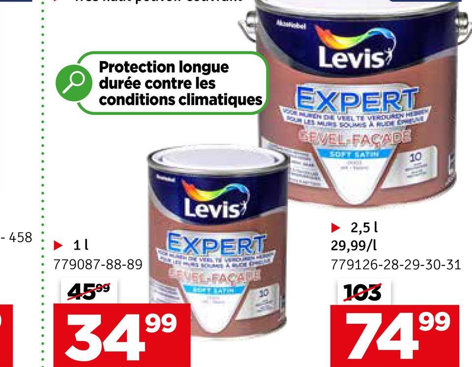 -458
Protection longue
durée contre les
conditions climatiques
Mostobel
Levis
EXPERT
VOOR MUREN CHE VEEL TE VERDURE
OUR LES MURS SOUMIS A RUCH DOWEL
GEVEL-FACADE
SOFT SATIN
10
1 l
779087-88-89
4599
Levis
EXPERT
99
349
BEVEL-FACADE
10
► 2,51
29,99/1
779126-28-29-30-31
103
74.99