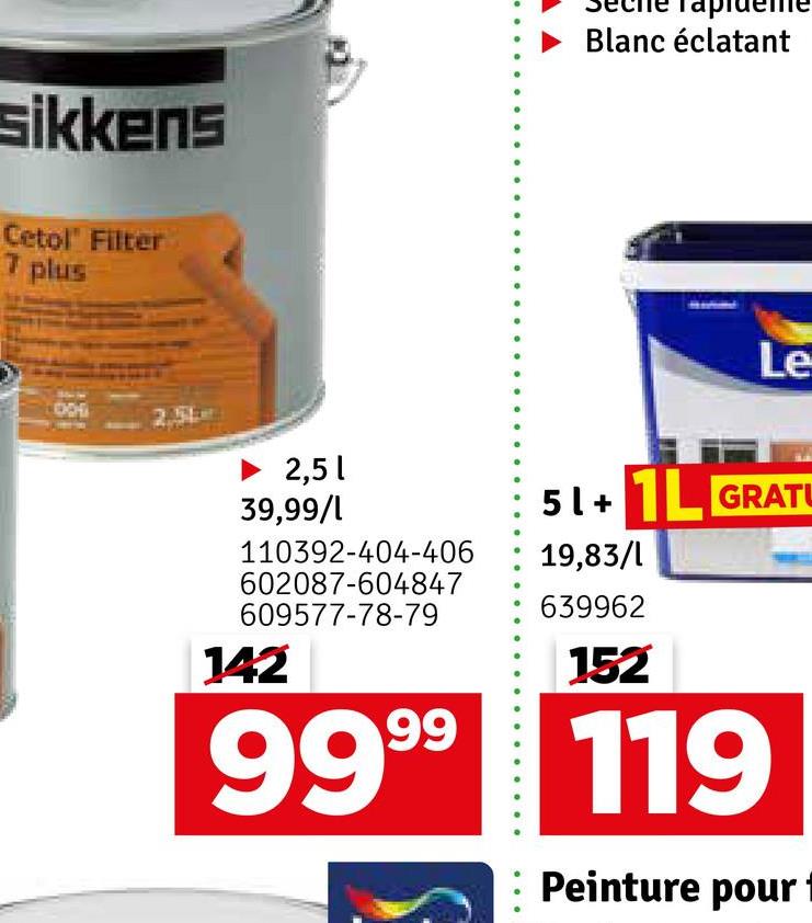 sikkens
Cetol' Filter
7 plus
Tapide
Blanc éclatant
000
2.51
Le
2,51
39,99/1
110392-404-406
602087-604847
609577-78-79
142
51+ 1L GRATU
19,83/1
639962
152
9999 119
Peinture pour