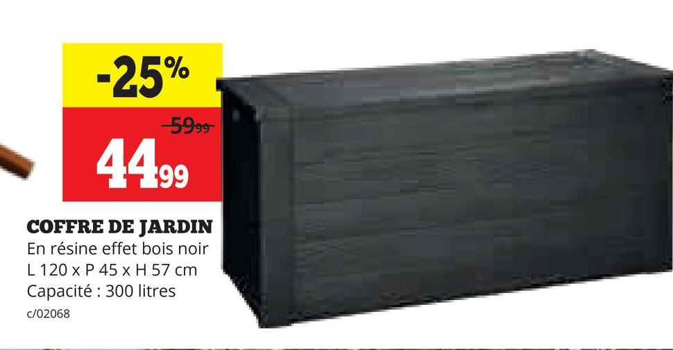 -25%
-5999-
44.99
COFFRE DE JARDIN
En résine effet bois noir
L 120 x P 45 x H 57 cm
Capacité: 300 litres
c/02068