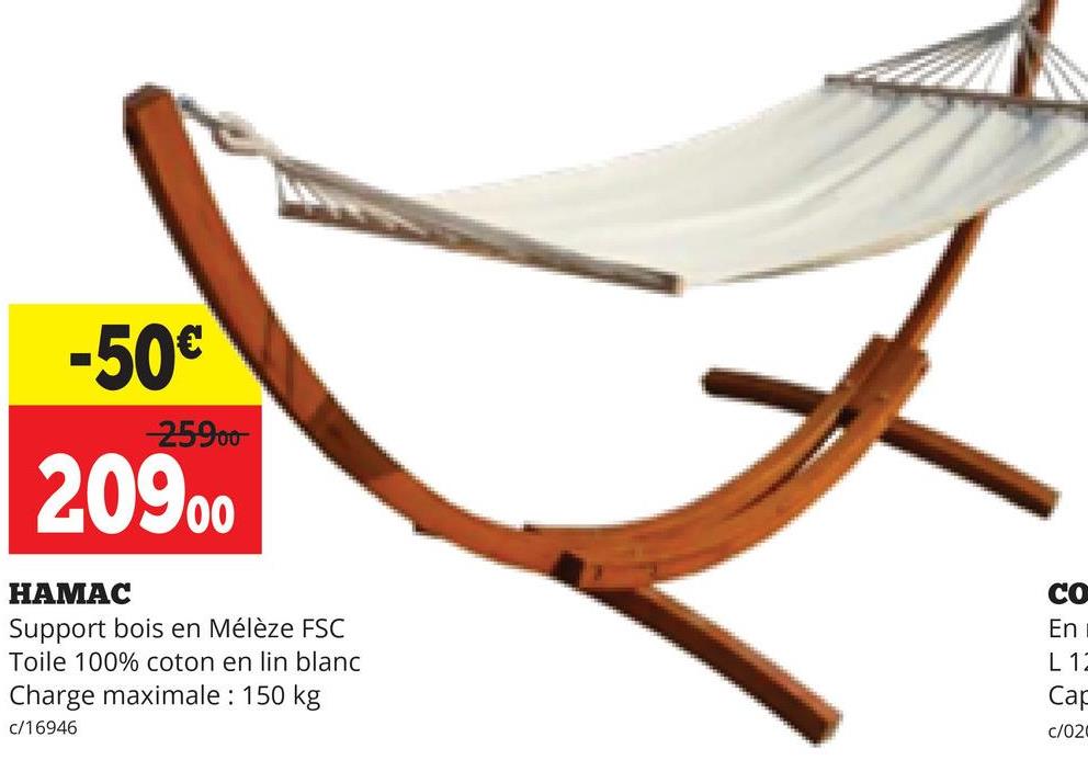 -50€
-25900
20900
HAMAC
Support bois en Mélèze FSC
Toile 100% coton en lin blanc
Charge maximale : 150 kg
c/16946
co
En
L12
Cap
c/020