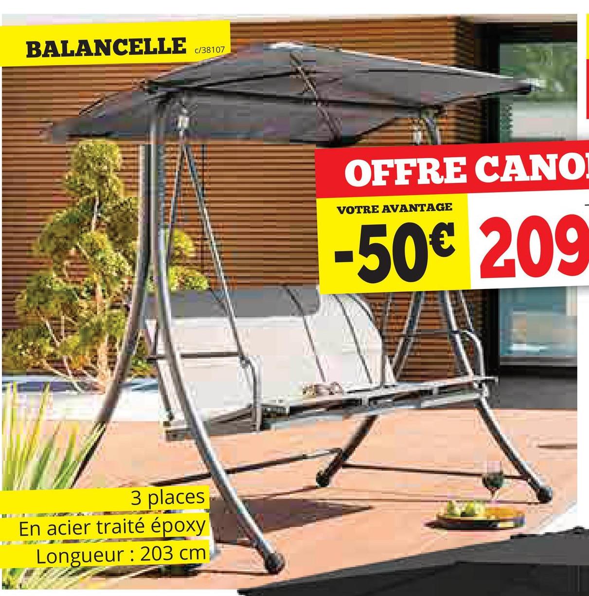 BALANCELLE c/38107
3 places
En acier traité époxy
Longueur: 203 cm
OFFRE CANO
VOTRE AVANTAGE
-50€ 209