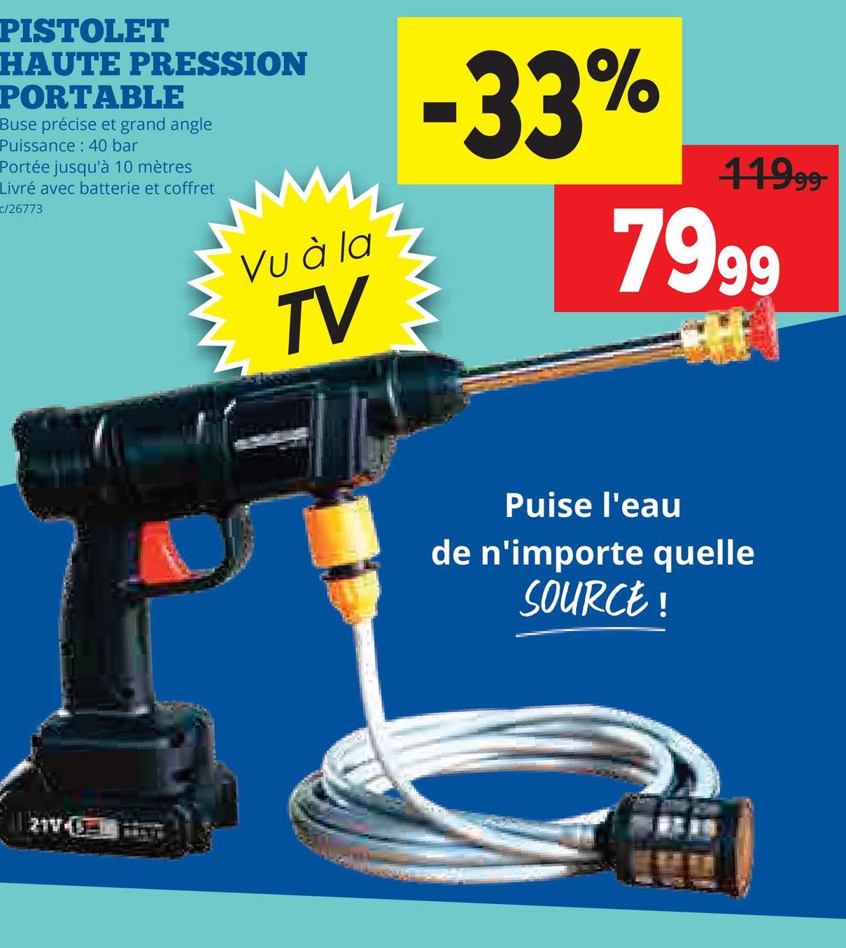 PISTOLET
HAUTE PRESSION
PORTABLE
Buse précise et grand angle
Puissance: 40 bar
Portée jusqu'à 10 mètres
Livré avec batterie et coffret
c/26773
Vu à la
TV
-33%
11999-
7999
Puise l'eau
de n'importe quelle
SOURCE!