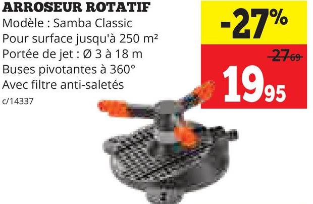 ARROSEUR ROTATIF
Modèle: Samba Classic
Pour surface jusqu'à 250 m²
Portée de jet: Ø 3 à 18 m
Buses pivotantes à 360°
Avec filtre anti-saletés
c/14337
-27%
2769
1995