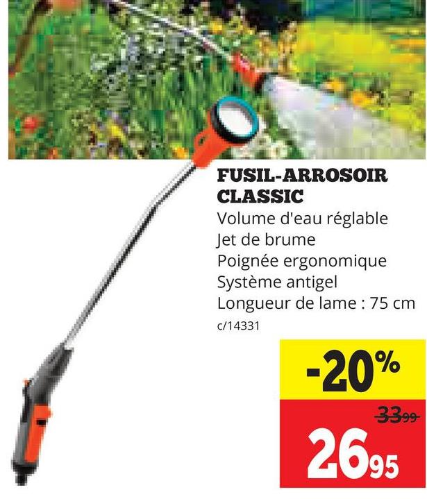 FUSIL-ARROSOIR
CLASSIC
Volume d'eau réglable
Jet de brume
Poignée ergonomique
Système antigel
Longueur de lame : 75 cm
c/14331
-20%
3399-
2695