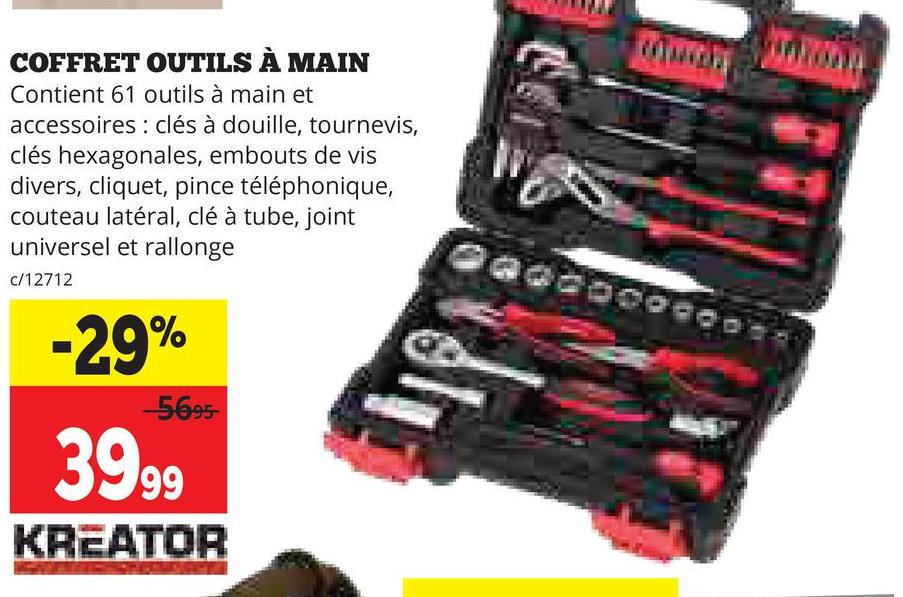 COFFRET OUTILS À MAIN
Contient 61 outils à main et
accessoires : clés à douille, tournevis,
clés hexagonales, embouts de vis
divers, cliquet, pince téléphonique,
couteau latéral, clé à tube, joint
universel et rallonge
c/12712
-29%
--5695-
39.99
KREATOR