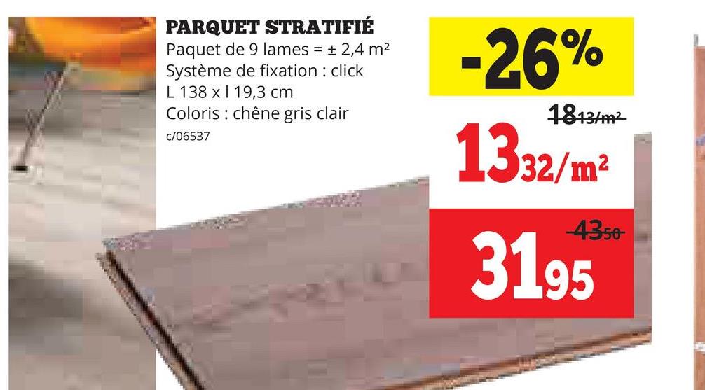 PARQUET STRATIFIÉ
Paquet de 9 lames = ± 2,4 m²
Système de fixation : click
L 138 x 19,3 cm
Coloris chêne gris clair
c/06537
-26%
1813/m²
1332/m²
4350-
3195