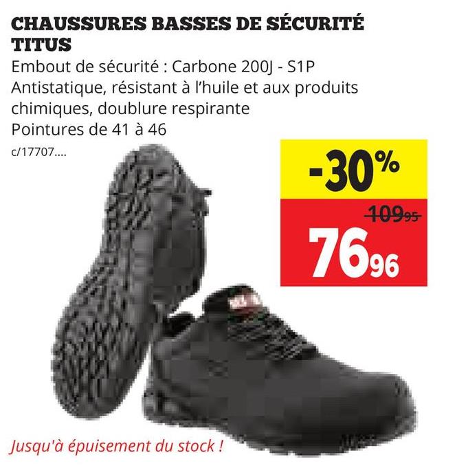 CHAUSSURES BASSES DE SÉCURITÉ
TITUS
Embout de sécurité : Carbone 200J - S1P
Antistatique, résistant à l'huile et aux produits
chimiques, doublure respirante
Pointures de 41 à 46
c/17707....
Jusqu'à épuisement du stock!
-30%
40995-
7696