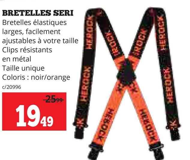 BRETELLES SERI
Bretelles élastiques
larges, facilement
ajustables à votre taille
Clips résistants
en métal
Taille unique
Coloris noir/orange
c/20996
-2599-
1949
HEROCK
HEROCK
ROCK
M
MEBOCK
HEBOC
HEROCK