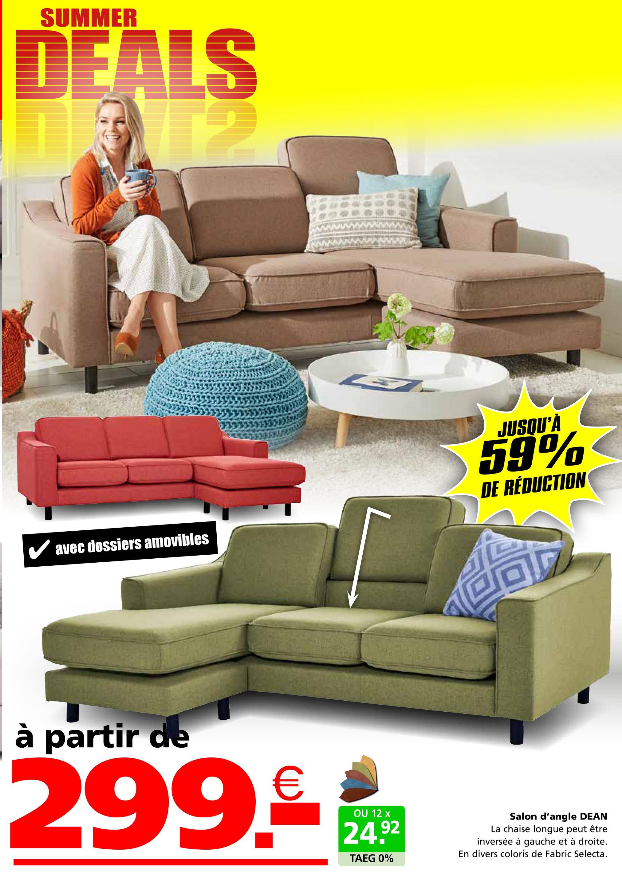 SUMMER
DEALS
✓ avec dossiers amovibles
JUSQU'À
59%
DE RÉDUCTION
à partir de
299.-
OU 12 x
24,92
TAEG 0%
Salon d'angle DEAN
La chaise longue peut être
inversée à gauche et à droite.
En divers coloris de Fabric Selecta.