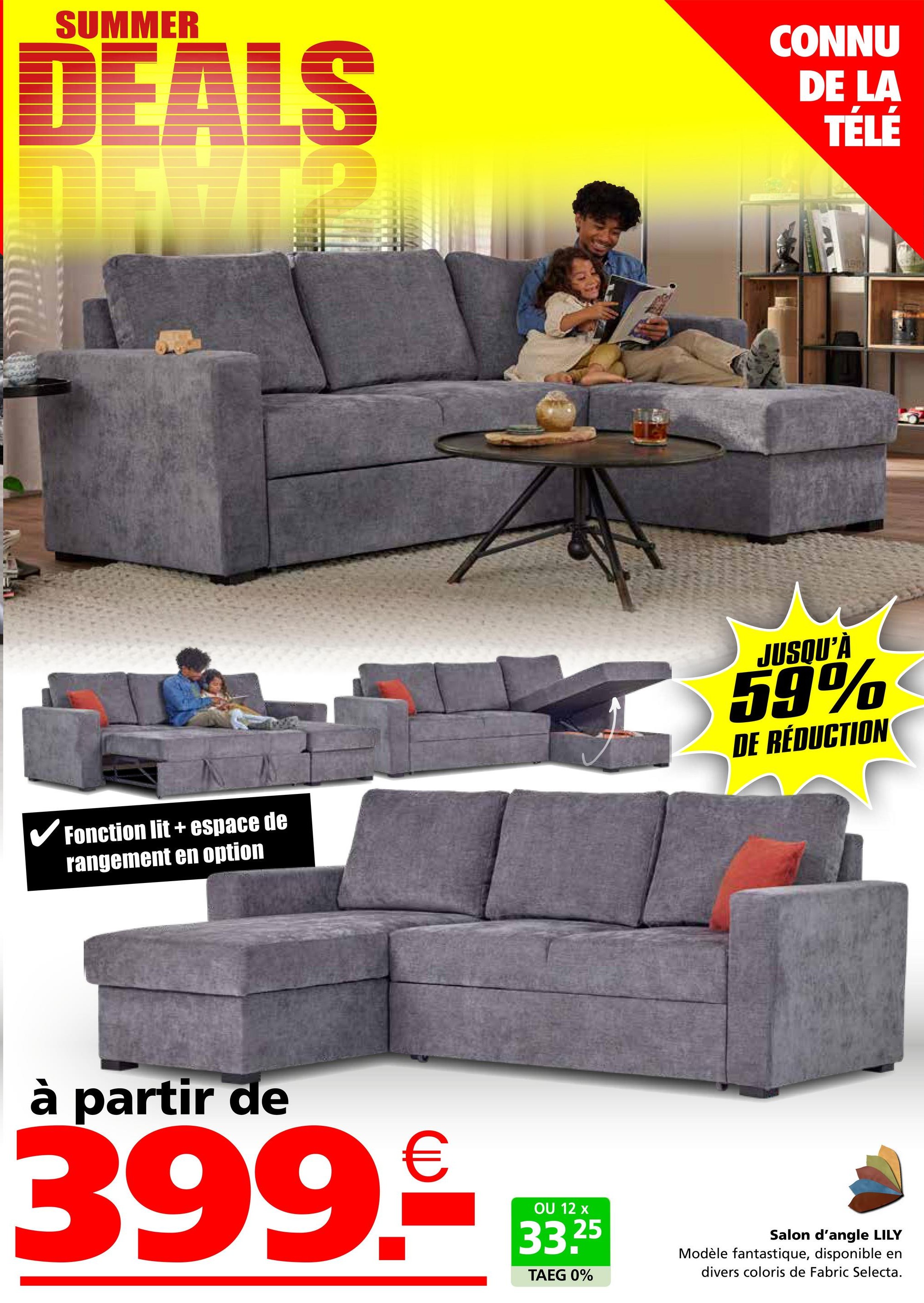 SUMMER
DEALS
CONNU
DE LA
TÉLÉ
✓ Fonction lit + espace de
rangement en option
JUSQU'À
59%
DE RÉDUCTION
à partir de
399.º
OU 12 x
33.25
TAEG 0%
Salon d'angle LILY
Modèle fantastique, disponible en
divers coloris de Fabric Selecta.