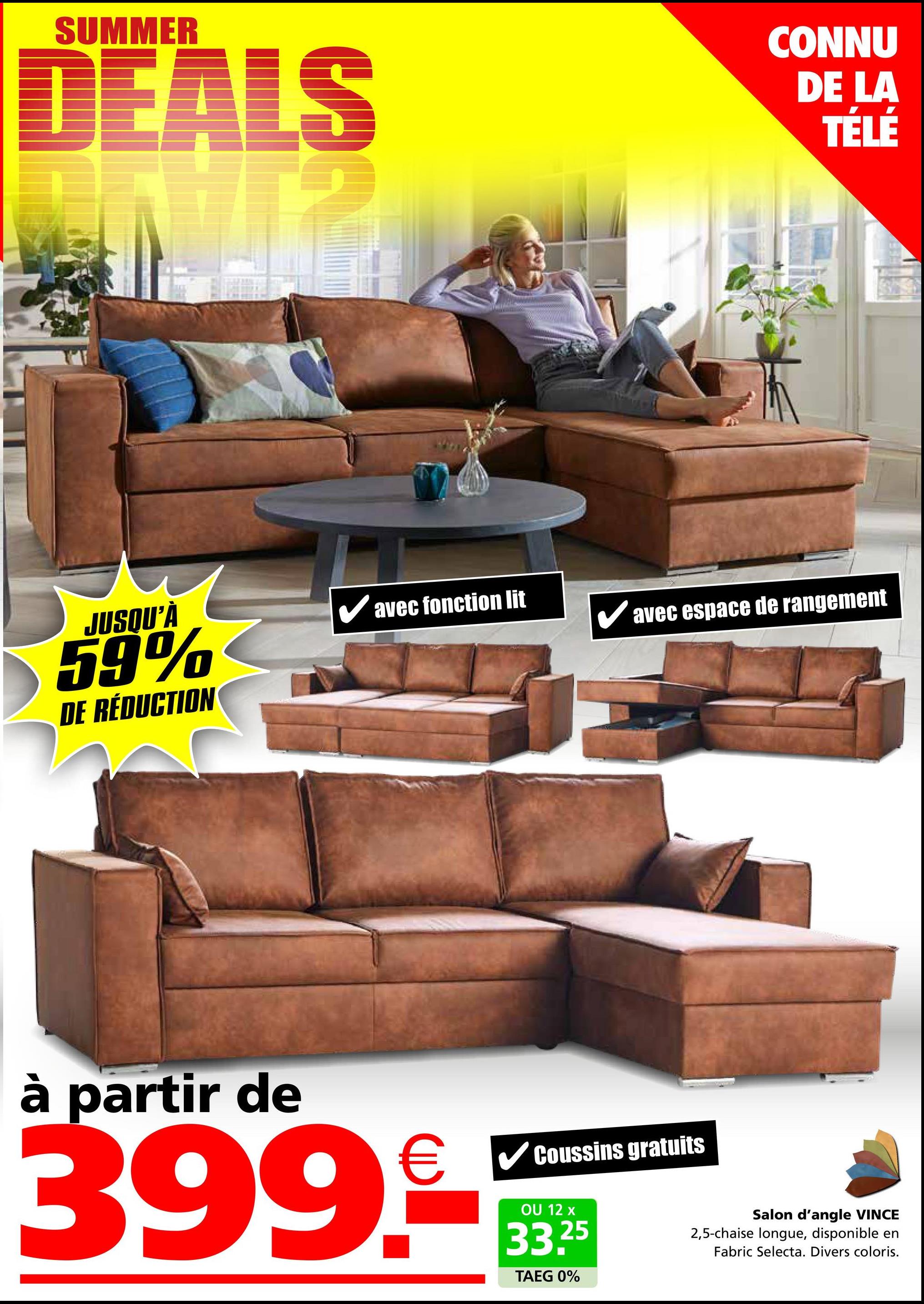 SUMMER
DEALS
CONNU
DE LA
TÉLÉ
JUSQU'À
✓ avec fonction lit
59%
DE RÉDUCTION
avec espace de rangement
à partir de
399.--
Coussins gratuits
OU 12 x
33.25
TAEG 0%
Salon d'angle VINCE
2,5-chaise longue, disponible en
Fabric Selecta. Divers coloris.