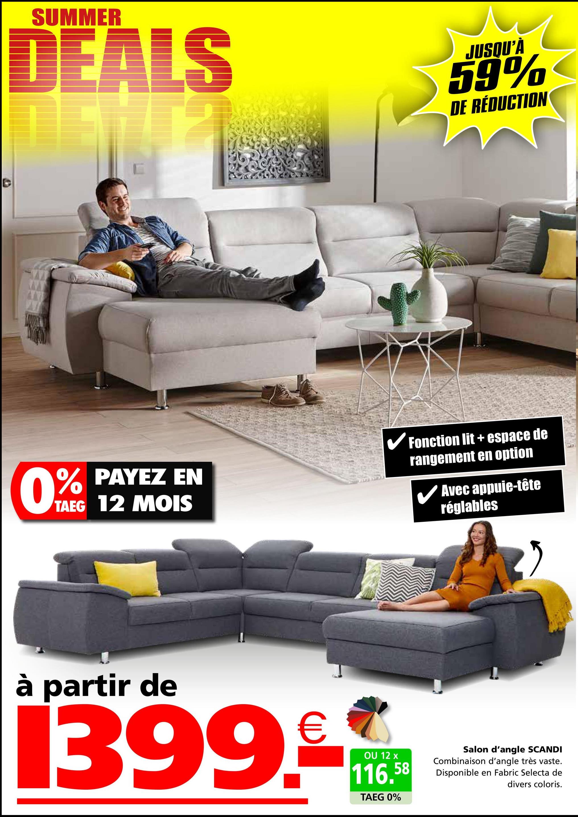 SUMMER
DEALS
JUSQU'À
59%
DE RÉDUCTION
0%
PAYEZ EN
TAEG 12 MOIS
✓ Fonction lit + espace de
rangement en option
✓ Avec appuie-tête
réglables
à partir de
1399.
OU 12 x
116.58
TAEG 0%
Salon d'angle SCANDI
Combinaison d'angle très vaste.
Disponible en Fabric Selecta de
divers coloris.