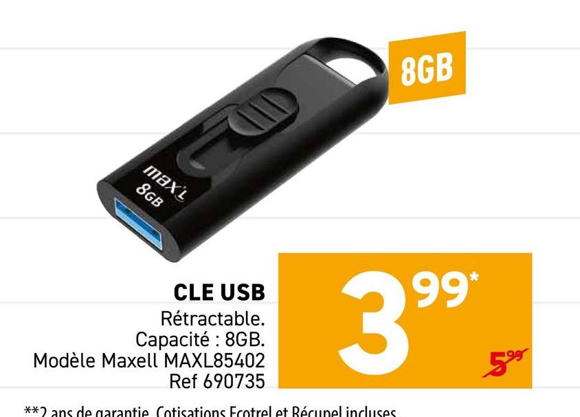 maxt
8GB
8GB
CLE USB
Rétractable.
Capacité : 8GB.
Modèle Maxell MAXL85402
Ref 690735
99*
399
**2 ans de garantie Cotisations Ecotrel et Récupel incluses
5