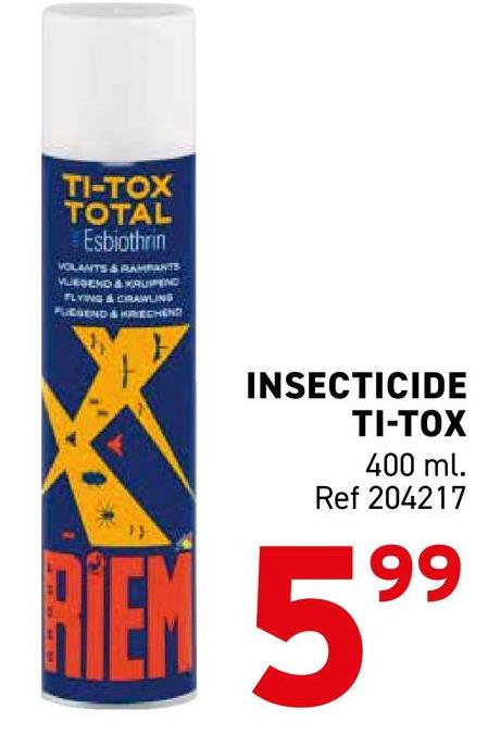 TI-TOX
TOTAL
Esbiothrin
VOLANTS & RAMANTS
VUEGEND & KRUIPEND
FLYING & CRAWLING
PUGGEND & KRECHEND
INSECTICIDE
TI-TOX
400 ml.
Ref 204217
RIEN 599