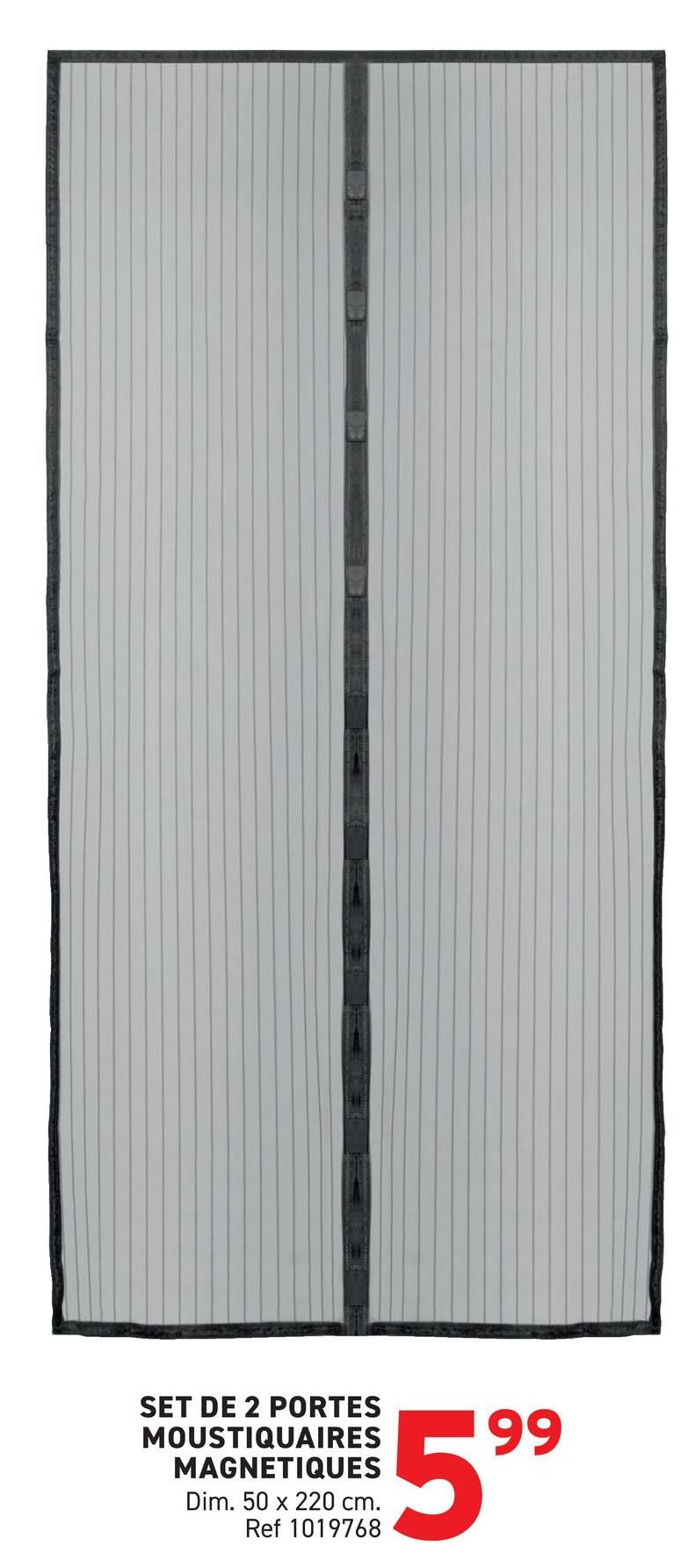 SET DE 2 PORTES
MOUSTIQUAIRES
MAGNETIQUES
Dim. 50 x 220 cm.
Ref 1019768
599