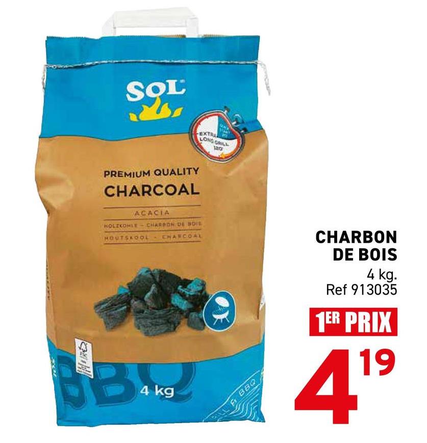 SOL
EXT
LONG GRILL
PREMIUM QUALITY
CHARCOAL
ACACIA
HOLZKOHLE CHARDON DE DIS
HOUTSKOOL CHARCOAL
B4ks
4 kg
120
OX
& BBQ
CHARBON
DE BOIS
4 kg.
Ref 913035
1ER PRIX
19