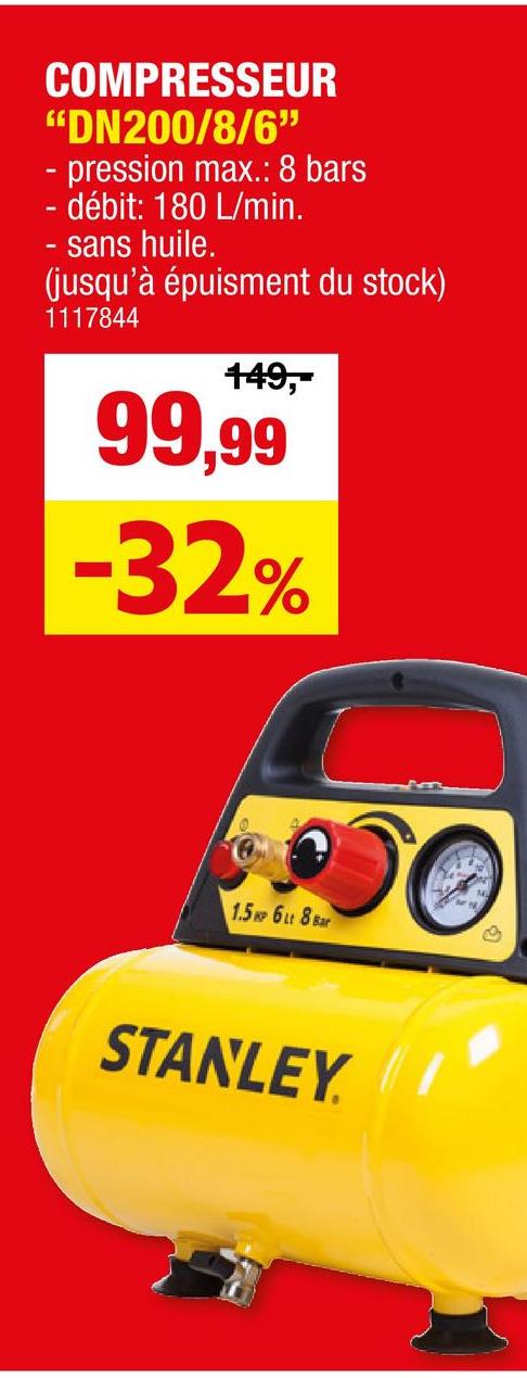 COMPRESSEUR
"DN200/8/6"
- pression max.: 8 bars
- débit: 180 L/min.
sans huile.
(jusqu'à épuisment du stock)
1117844
149,-
99,99
-32%
1.5P 6Lt 88ar
STANLEY