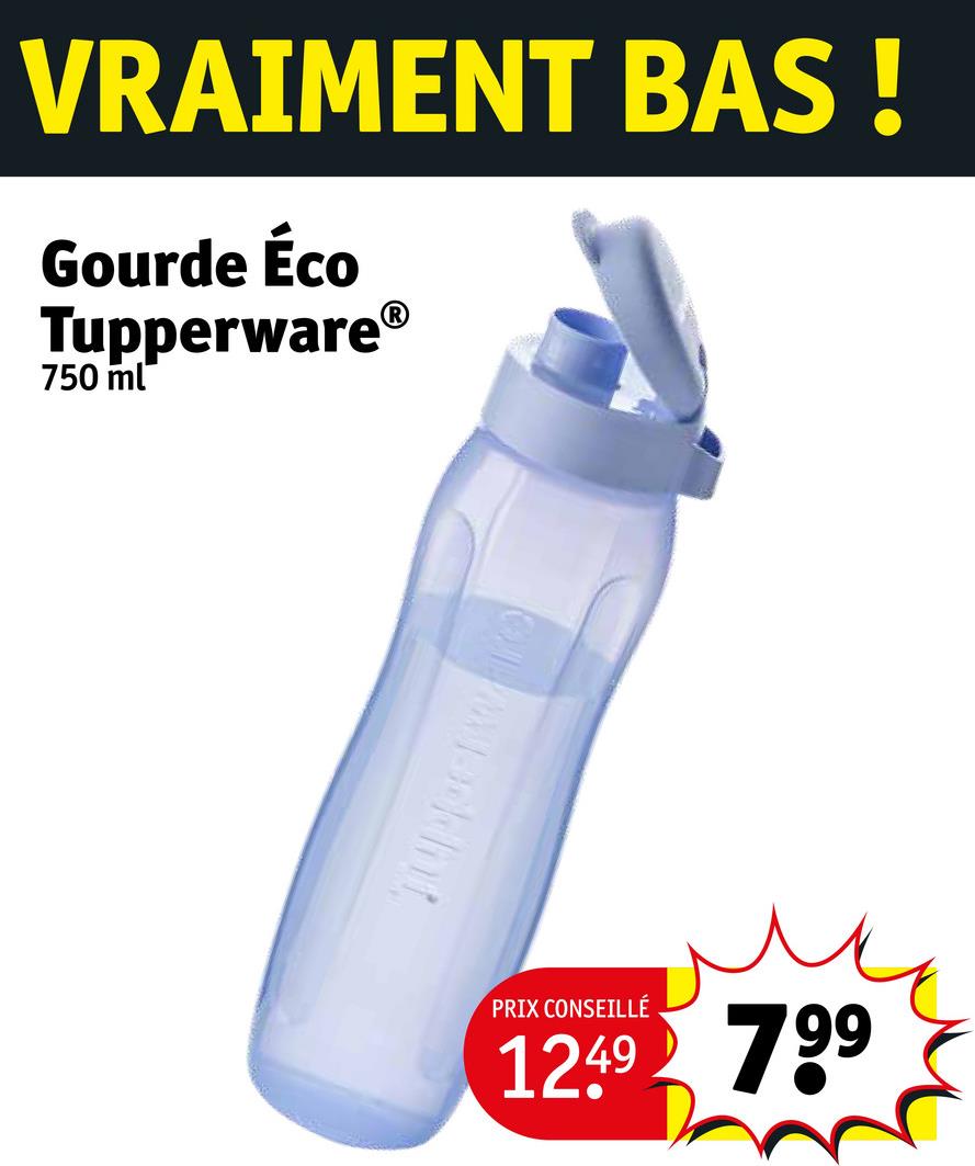 VRAIMENT BAS!
Gourde Éco
Tupperware®
750 ml
PRIX CONSEILLÉ
12.49 799