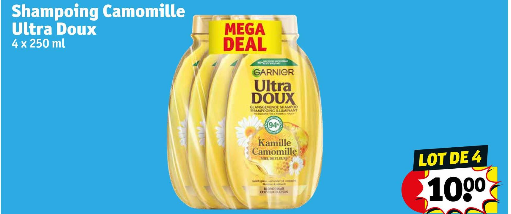 Shampoing Camomille
Ultra Doux
4 x 250 ml
13
MEGA
DEAL
GARNIER
Ultra
DOUX
GLANSGEVENDE SHAMPOO
SHAMPOOING ILLUMINANT
94
Kamille
Camomille
MIEL DEFLEURS
Gegede &
BLONDIKA
CHECONDS
LOT DE 4
1000