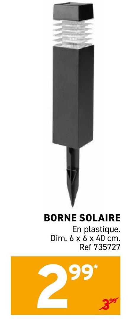 BORNE SOLAIRE
En plastique.
Dim. 6 x 6 x 40 cm.
Ref 735727
99*
2⁹⁹
399