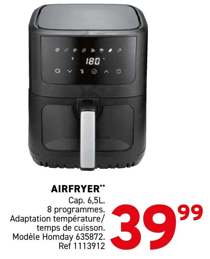 180 €
AIRFRYER**
Cap. 6,5L.
8 programmes.
Adaptation température/
temps de cuisson.
Modèle Homday 635872.
Ref 1113912
3999