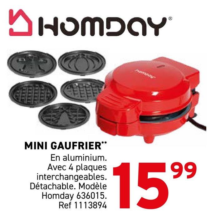 ✓ HOMDAY
MINI GAUFRIER**
En aluminium.
Avec 4 plaques
interchangeables.
Détachable. Modèle
Homday 636015.
Ref 1113894
1599