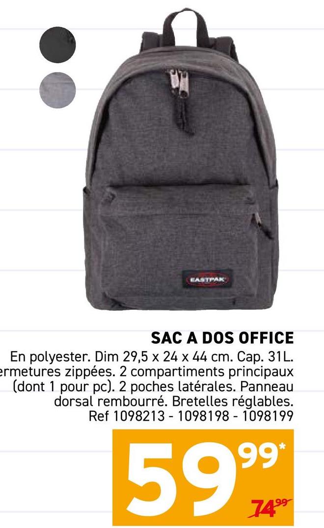 EASTPAK
SAC A DOS OFFICE
En polyester. Dim 29,5 x 24 x 44 cm. Cap. 31L.
ermetures zippées. 2 compartiments principaux
(dont 1 pour pc). 2 poches latérales. Panneau
dorsal rembourré. Bretelles réglables.
Ref 1098213-1098198-1098199
5999
7499