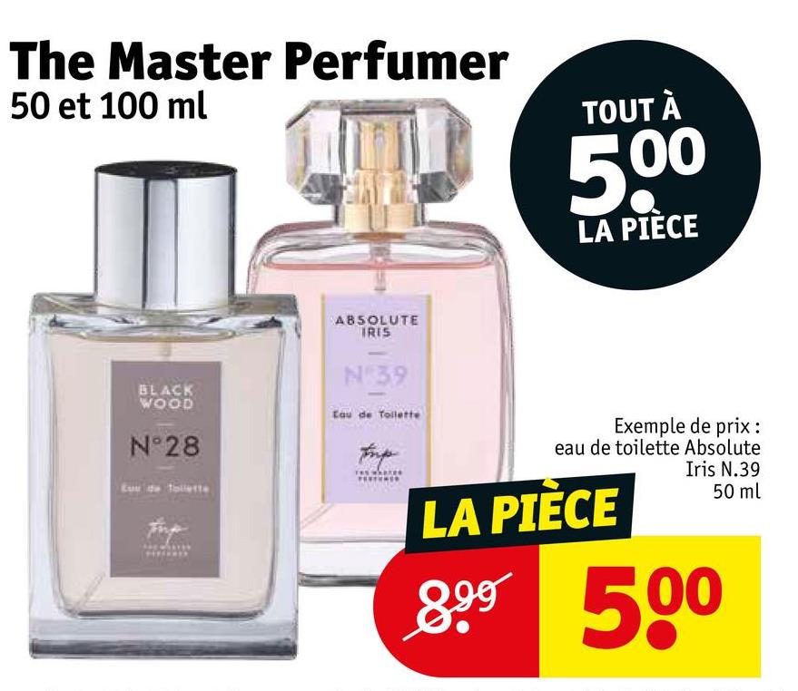 The Master Perfumer
50 et 100 ml
TOUT À
5,00
LA PIÈCE
BLACK
WOOD
N°28
ABSOLUTE
IRIS
N°39
Eau de Toilette
Exemple de prix :
eau de toilette Absolute
Iris N.39
LA PIÈCE
899
50 ml
500