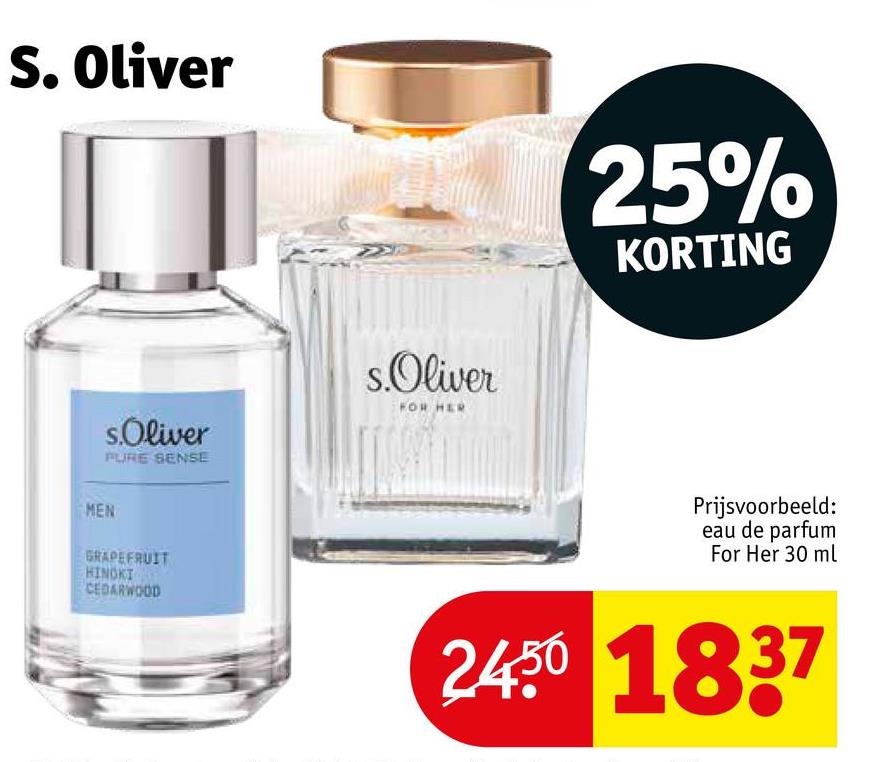 S. Oliver
s.Oliver
PURE SENSE
s.Oliver
FOR HER
25%
KORTING
MEN
GRAPEFRUIT
HINOKI
CEDARWOOD
Prijsvoorbeeld:
eau de parfum
For Her 30 ml
2450 1837