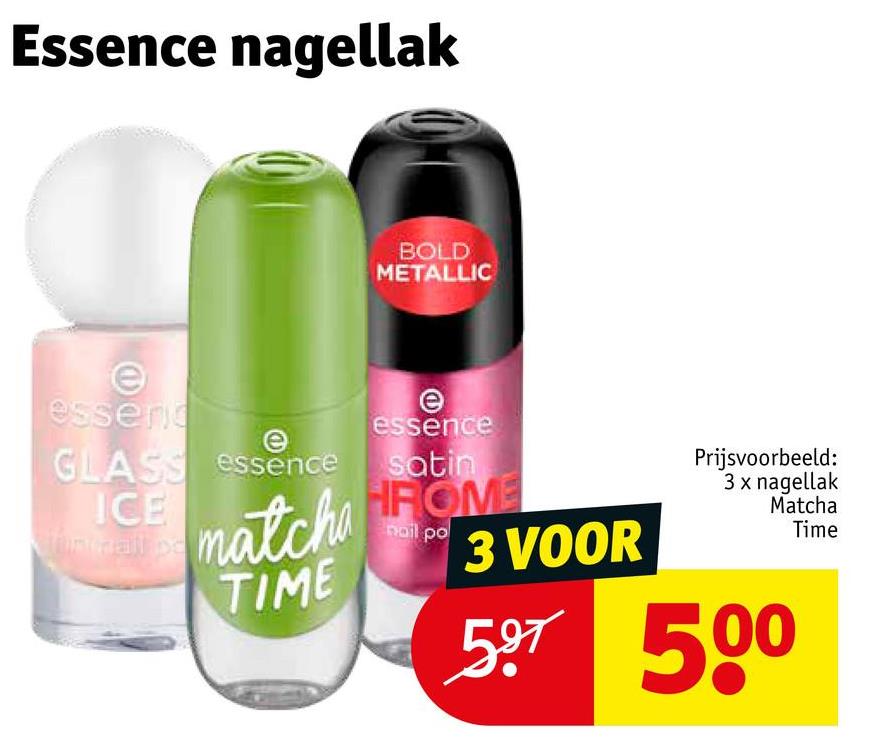 Essence nagellak
BOLD
METALLIC
e
essend
essence
e
GLASS essence satin
ICE
niall pe
nail po
matcha HROME
TIME
3 VOOR
Prijsvoorbeeld:
3 x nagellak
Matcha
Time
597 500