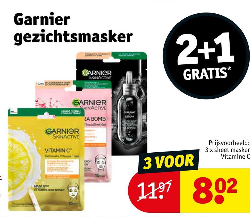 Garnier
gezichtsmasker
COMEZONE W
GARNIER
SKINACTIVE
GARNIER
SKINACTIVE
RA BOMB
GARNIERTE
SKINACTIVE
VITAMIN C
Tuchmaske/Masque Tissu
DRO
GETRÄNKT
SERUM
AE AVEC
DEACON
15
2+1
GRATIS*
15m
3 VOOR
Prijsvoorbeeld:
3 x sheet masker
Vitamine C
1197 802
