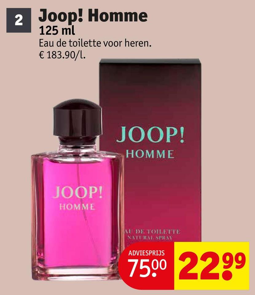 2 Joop! Homme
125 ml
Eau de toilette voor heren.
€ 183.90/l.
JOOP!
HOMME
JOOP!
HOMME
AU DE TOILETTE
NATURAL SPRAY
ADVIESPRIJS
7500 2299