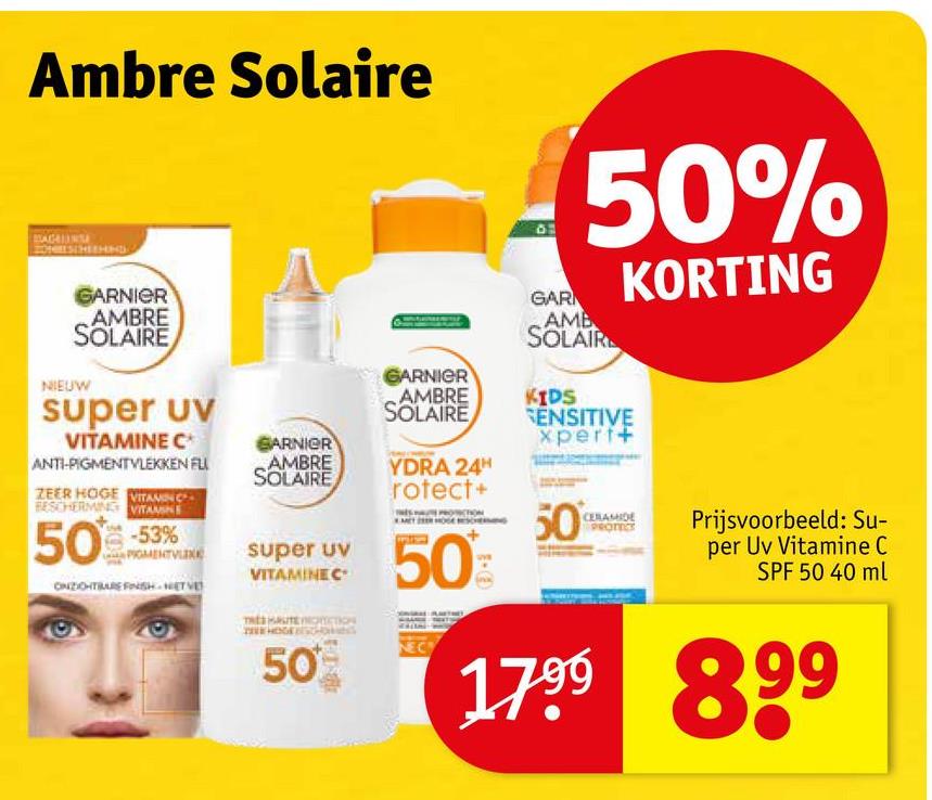 Ambre Solaire
GARNIER
AMBRE
SOLAIRE
NIEUW
super uv
VITAMINE C⭑*
ANTI-PIGMENTVLEKKEN FU
ZEER HOGE VITAMIN
BESCHERMING VITAMINE
-53%
50
ONZICHTBARE FINISH NETVE
GARNIER
AMBRE
SOLAIRE
50%
GAR
AMB
SOLAIR
KIDS
SENSITIVE
xperf+
KORTING
GARNIER
AMBRE
SOLAIRE
YDRA 24H
rotect+
50
СЕЛАННОЕ
super uv
VITAMINE C
50%
NEC
50%
Prijsvoorbeeld: Su-
per Uv Vitamine C
SPF 50 40 ml
1799 899