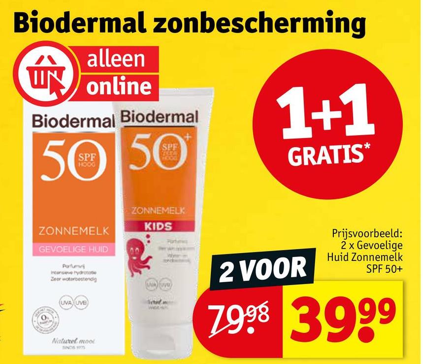Biodermal zonbescherming
Nm
alleen
online
Biodermal Biodermal
50 50
1+1
GRATIS*
ZONNEMELK
GEVOELIGE HUID
Perfum
Intensive hydrotate
Zeer waterbestendig
ZONNEMELK
KIDS
2 VOOR
Prijsvoorbeeld:
2 x Gevoelige
Huid Zonnemelk
SPF 50+
UVA UVB
Naturel mool
SINDS 1975
7998 3999