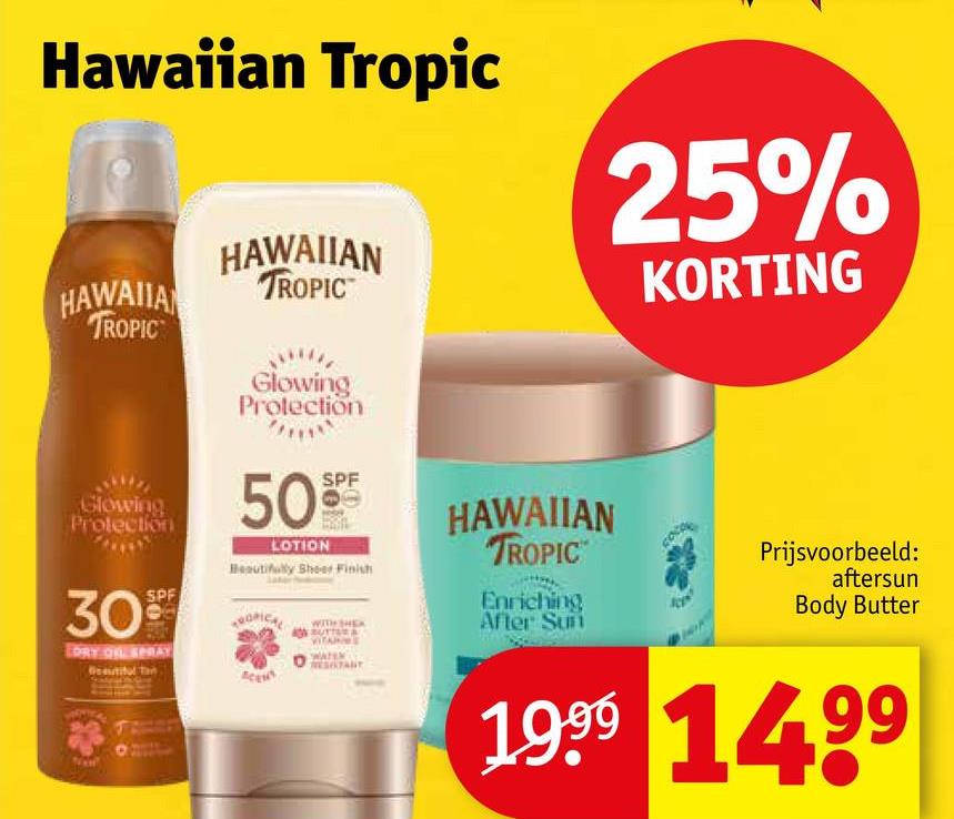 Hawaiian Tropic
HAWAIIA
TROPIC
HAWAIIAN
TROPIC
Glowing
Protection
25%
KORTING
Glowing
Protection
30
SPF
DRY OIL SPRAY
Beautiful Tan
50
LOTION
SPF
Beautifully Sheer Finish
ROPICAL
WITH SHEA
BUTTER
WATEN
RESISTANT
HAWAIIAN
TROPIC
Enriching
After Sun
Prijsvoorbeeld:
aftersun
Body Butter
1999 1499