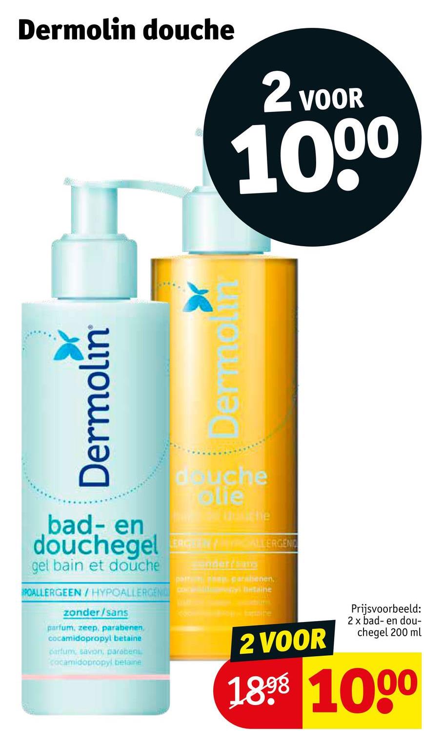 Dermolin
Dermolin douche
2 VOOR
1000
Dermolin
bad- en
douche
olle
Ussiche
douchegel NRGIALLERGENC
gel bain et douche
Langer/Sa
paffect a parabenen,
POALLERGEEN/HYPOALLERGENG Betaine
zonder/sans
parfum, zeep, parabenen
cocamidopropyl betaine
parfum, savon, paraben
cocamidopropyl betaine
2 VOOR
Prijsvoorbeeld:
2 x bad- en dou-
chegel 200 ml
1898 1000
