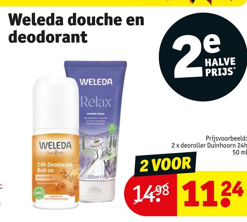 =
Weleda douche en
deodorant
e
29
HALVE
PRIJS*
WELEDA
24h Deodorant
Roll-on
Волосни
BO
WELEDA
Relax
200ml e
Prijsvoorbeeld:
2 x deoroller Duinhoorn 24h
2 VOOR
50 ml
1498 1124