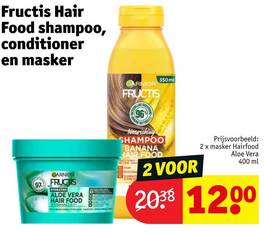 Fructis Hair
Food shampoo,
conditioner
en masker
97
GARNIER
FRUCTS
HYDRATING
ALOE VERA
HAIR FOOD
GARNIER
350 ml
FRUCTIS
(96
Nourishing
SHAMPOO
BANANA
HAIR FOOD
NOU
2 VOOR
Prijsvoorbeeld:
2 x masker Hairfood
Aloe Vera
400 ml
2038 1200