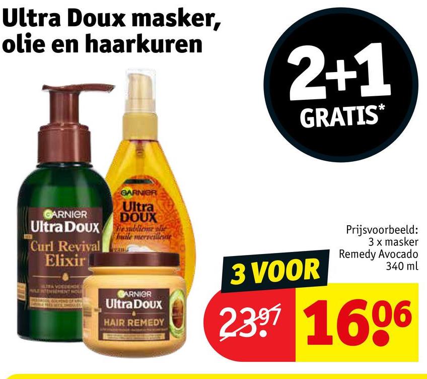 Ultra Doux masker,
olie en haarkuren
2+1
GRATIS*
GARNIER
Ultra DOUX
Curl Revival
Elixir
GARNIER
Ultra
DOUX
sublieme al
huile merveillee
Prijsvoorbeeld:
3 x masker
Remedy Avocado
3 VOOR
340 ml
GARNIER
Ultra Doux
HAIR REMEDY
2397 1606