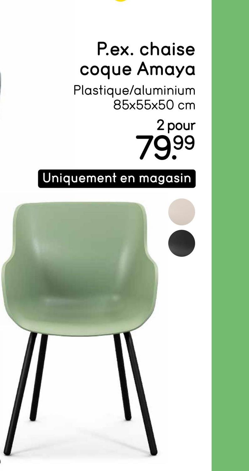 P.ex. chaise
coque Amaya
Plastique/aluminium
85x55x50 cm
2 pour
79.99
Uniquement en magasin