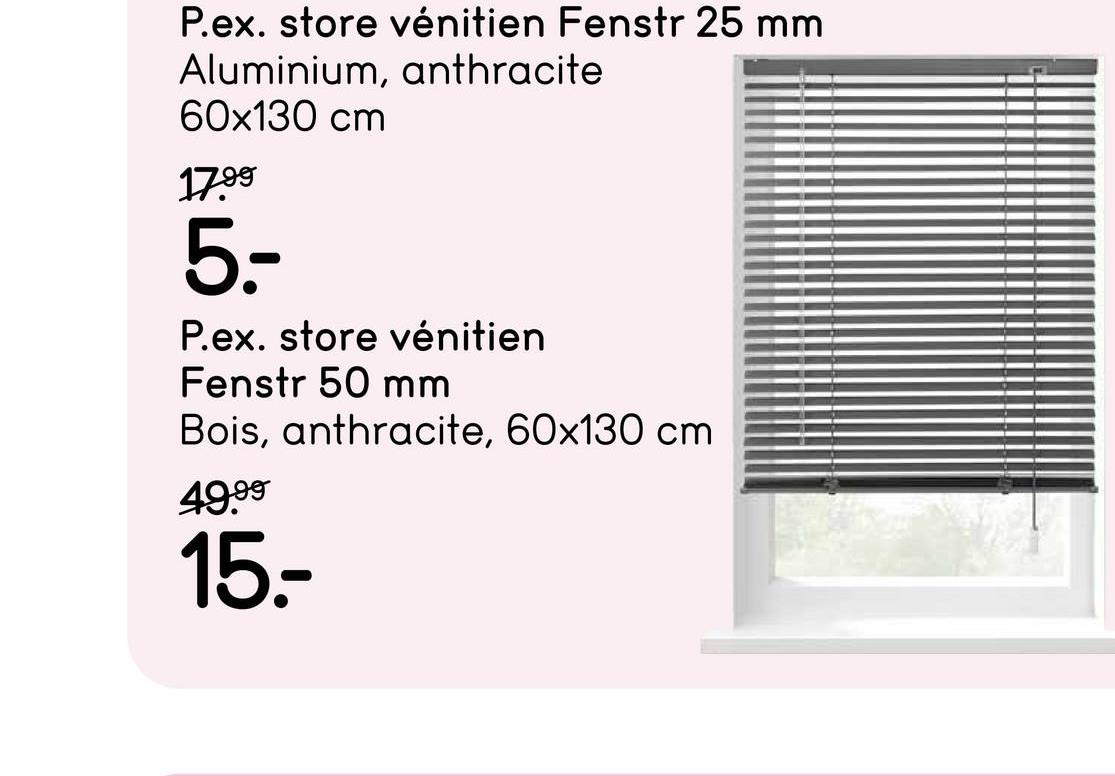 P.ex. store vénitien Fenstr 25 mm
Aluminium, anthracite
60x130 cm
17.99
5.-
P.ex. store vénitien
Fenstr 50 mm
Bois, anthracite, 60x130 cm
49.99
15.-