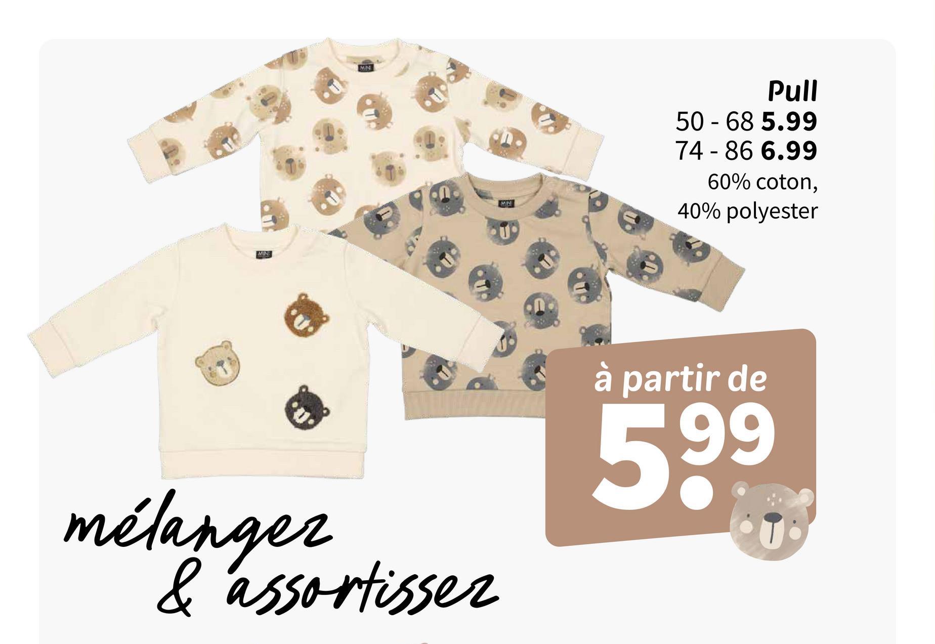 NW
MIN
mélanger
& assortisser
Pull
MN
50-68 5.99
74-86 6.99
60% coton,
40% polyester
à partir de
599