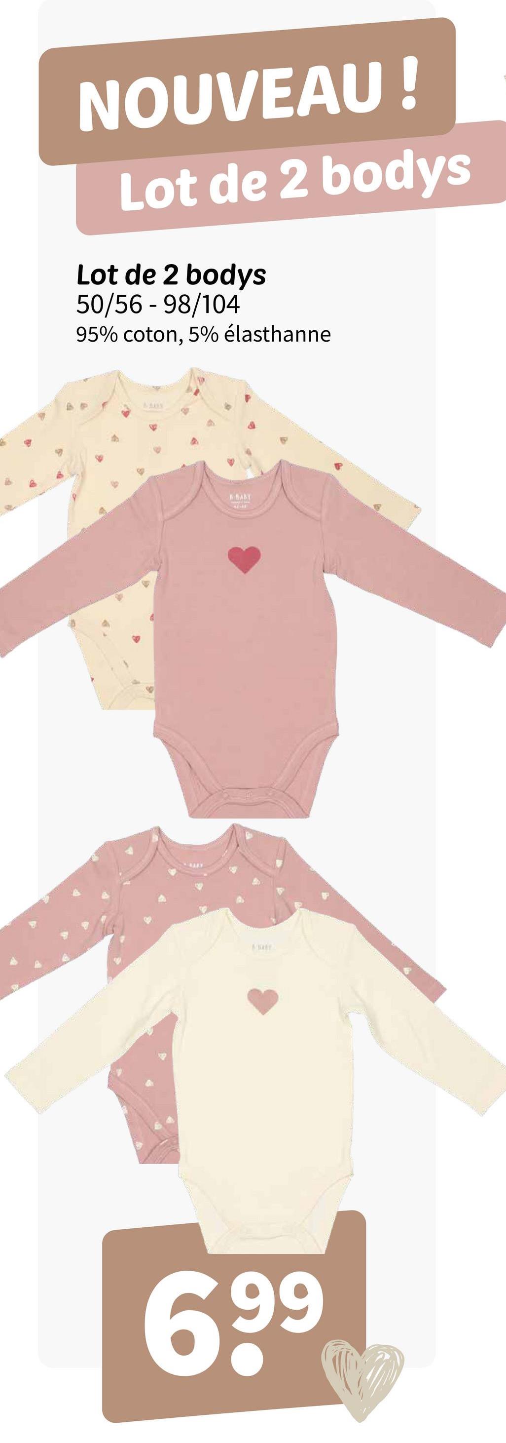 NOUVEAU!
Lot de 2 bodys
Lot de 2 bodys
50/56-98/104
95% coton, 5% élasthanne
AMBASS
A BABY
99